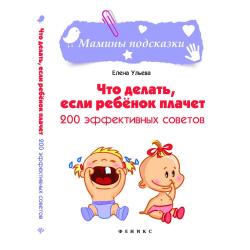 Что делать, если ребенок плачет. 200 эффективных советов / Ульева Елена Александровна