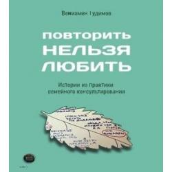 Повторить нельзя любить. Истории из практики семейного консультирования