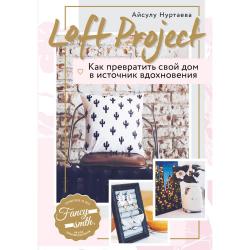 Loft Project. Как превратить свой дом в источник вдохновения / Нуртаева Айсулу Бирликовна