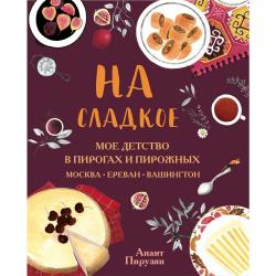 На сладкое. Мое детство в пирогах и пирожных. Москва - Ереван - Вашингтон / Пирузян А.А.