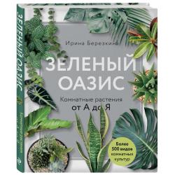 Зеленый оазис. Комнатные растения от А до Я / Березкина Ирина Валентиновна
