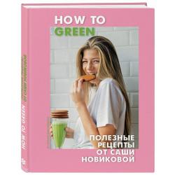 How to Green. Полезные рецепты от Саши Новиковой / Новикова Александра