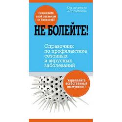 Не болейте! Справочник по профилактике сезонных и вирусных заболеваний