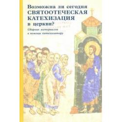 Возможна ли сегодня святоотеческая катехизация в церкви? Сборник материалов в помощь катехизатору