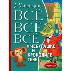 Всё-всё-всё о Чебурашке и Крокодиле Гене / Успенский Э.Н.