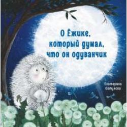 О ёжике, который думал, что он одуванчик / Сетунова Е.