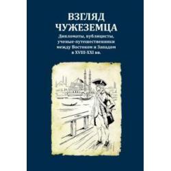 Взгляд чужеземца. Дипломаты, публицисты, ученые-путешественники между Востоком и Западом в XVIII-XXI