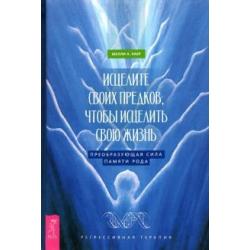 Исцелите своих предков, чтобы исцелить свою жизнь. Преобразующая сила памяти рода