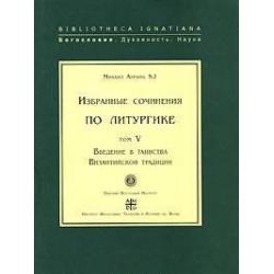 Избранные сочинения по литургике. Том 5. Введение в таинства Византийской традиции