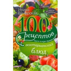 100 рецептов вегетарианских блюд. Вкусно, полезно, душевно, целебно