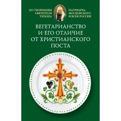 Вегетарианство и его отличие от христианского поста. По творениям святителя Тихона, Патриарха Московского и всея России