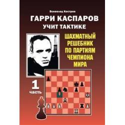 Гарри Каспаров учит тактике. 1 часть. Шахматный решебник по партиям чемпиона мира