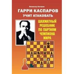 Гарри Каспаров учит атаковать. Шахматный решебник по партиям чемпиона мира