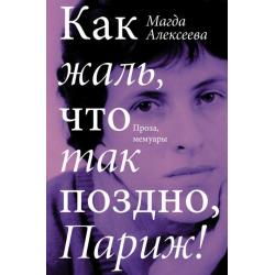 Как жаль, что так поздно, Париж! Проза, мемуары