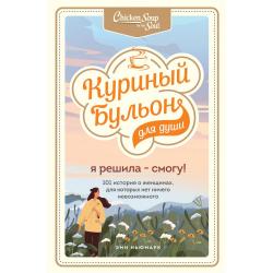 Куриный бульон для души. Я решила - смогу! 101 история о женщинах, для которых нет ничего невозможного