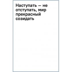 Наступать – не отступать, мир прекрасный созидать