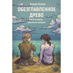 Обезглавленное древо. Книга 4. Проклятый свободой