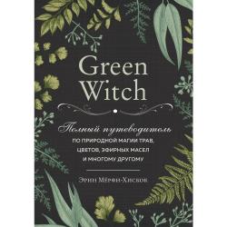 Green Witch. Полный путеводитель по природной магии трав, цветов, эфирных масел и многому другому / Мёрфи-Хискок Э.