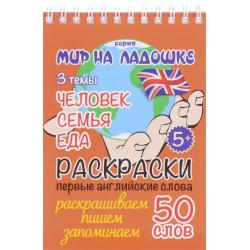 Раскраска. Первые английские слова. 50 слов. Мир на ладошке. Человек. Семья. Еда. Раскрашиваем, пишем, запоминаем